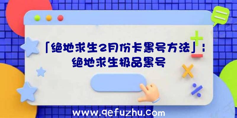 「绝地求生2月份卡黑号方法」|绝地求生极品黑号